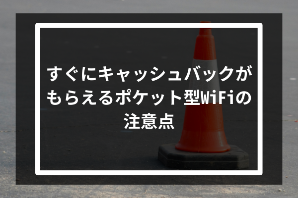 すぐにキャッシュバックがもらえるポケット型WiFiの注意点3つ