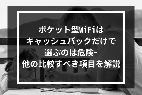 ポケット型WiFiはキャッシュバックだけで選ぶのは危険-他の比較すべき項目を解説