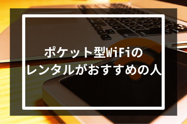 ポケット型WiFiのレンタルがおすすめの人