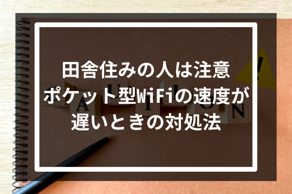 田舎住みの人は注意-ポケット型WiFiの速度が遅いときの対処法