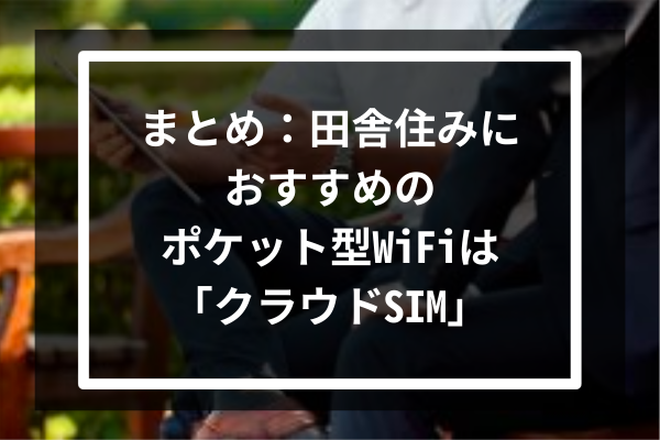 まとめ：田舎住みにおすすめのポケット型WiFiは「クラウドSIM」