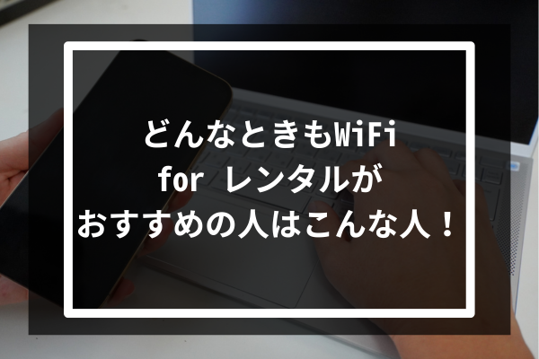どんなときもWiFi for レンタルがおすすめの人はこんな人!