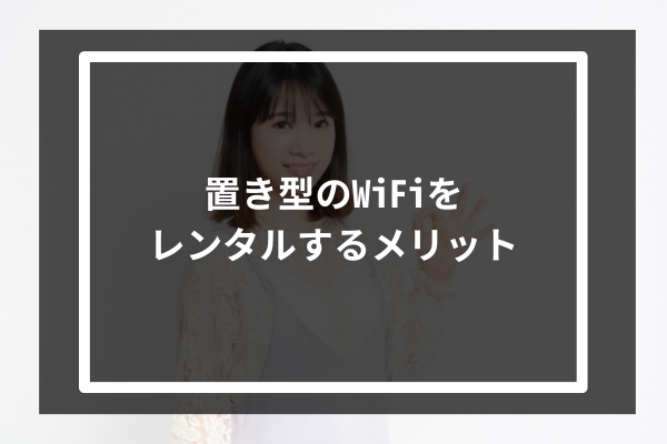 置き型のWiFiをレンタルするメリット