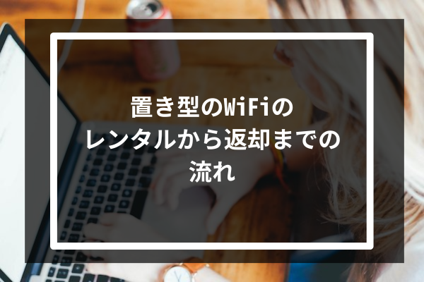 置き型のWiFiのレンタルから返却までの流れ