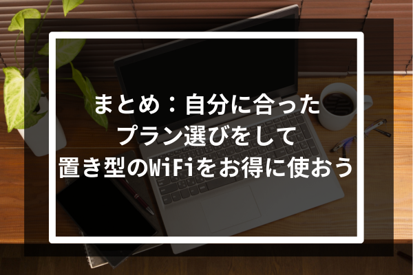 まとめ:自分に合ったプラン選びをして置き型のWiFiをお得に使おう