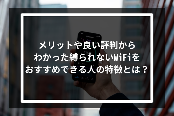 メリットや良い評判からわかった縛られないWiFiをおすすめできる人の特徴とは？