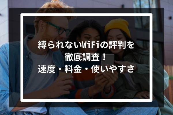 縛られないWiFiの評判を徹底調査！ 速度・料金・使いやすさ