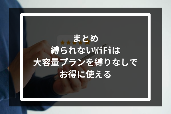 まとめ：縛られないWiFiは大容量プランを縛りなしでお得に使える