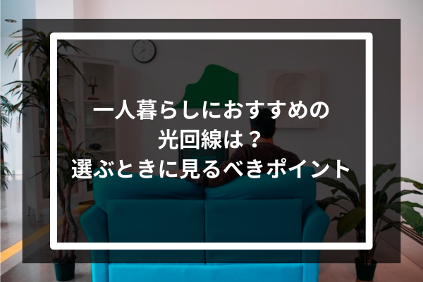 一人暮らしにおすすめの光回線は？選ぶときに見るべき5つのポイント