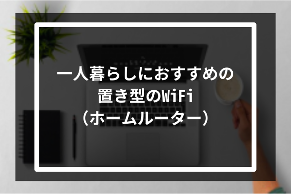 一人暮らしにおすすめの置き型のWiFi（ホームルーター）7選