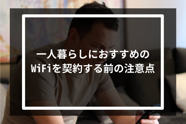 一人暮らしにおすすめのWiFiを契約する前の注意点