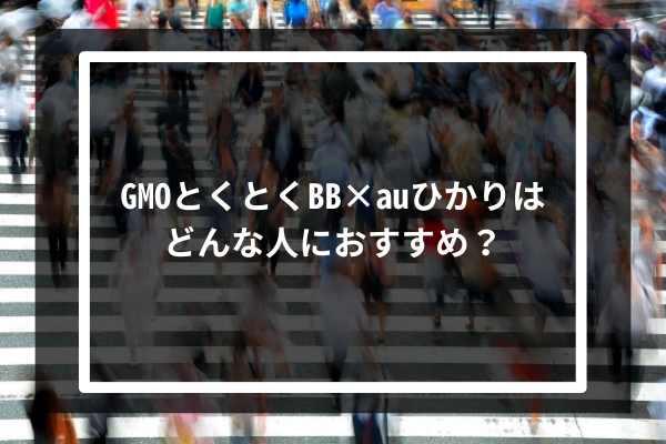 GMOとくとくBB×auひかりはどんな人におすすめ？