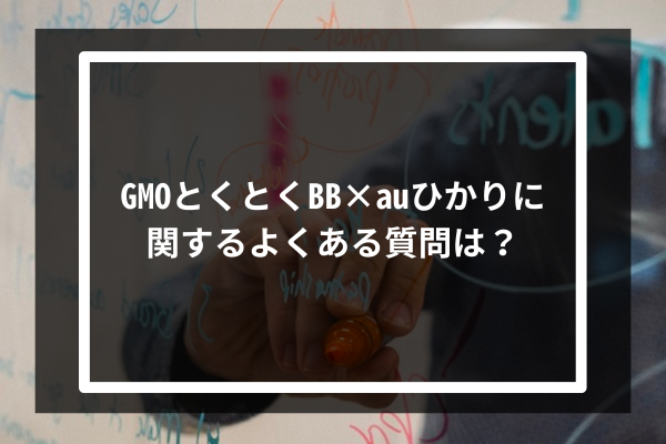 GMOとくとくBB × auひかりに関するよくある質問は？