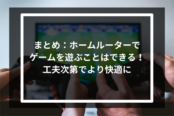 まとめ:ホームルーターでゲームを遊ぶことはできる!工夫次第でより快適に
