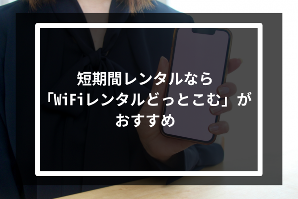 短期間レンタルなら「WiFiレンタルどっとこむ」がおすすめ