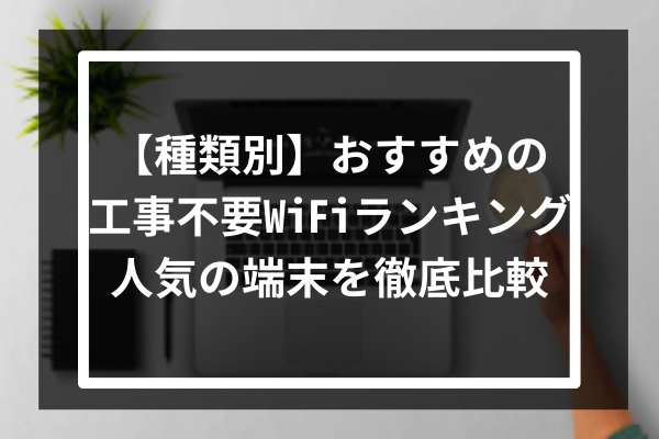 【種類別】おすすめの工事不要WiFiランキングTop10-人気の端末を徹底比較