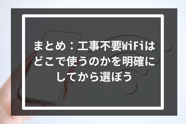 まとめ:工事不要WiFiはどこで使うのかを明確にしてから選ぼう