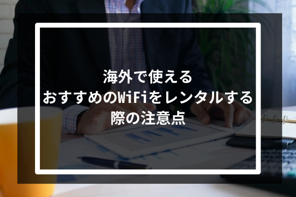 海外で使えるおすすめのWiFiをレンタルする際の注意点