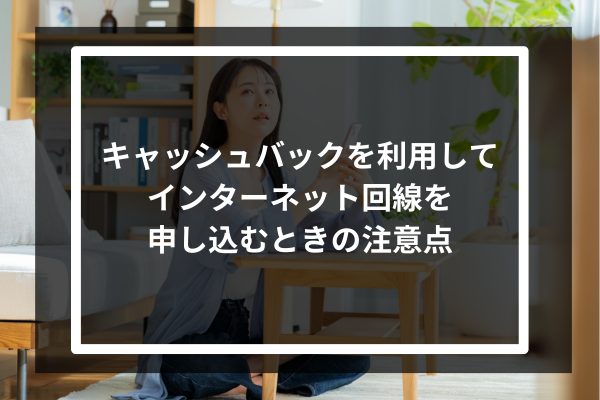 キャッシュバックを利用してインターネット回線を申し込むときの注意点