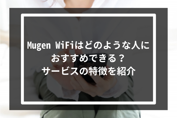Mugen WiFiはどのような人におすすめできる?サービスの特徴を紹介