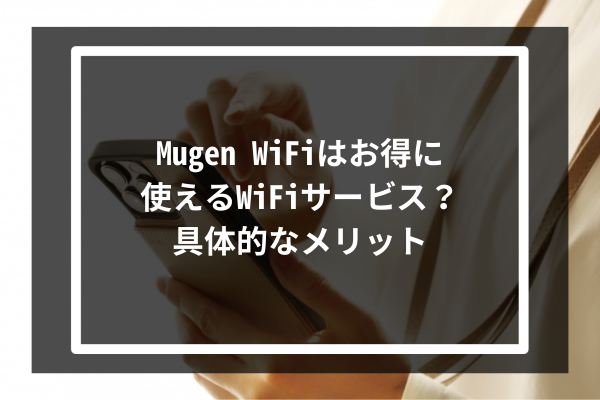 Mugen WiFiはお得に使えるWiFiサービス?具体的なメリット8選