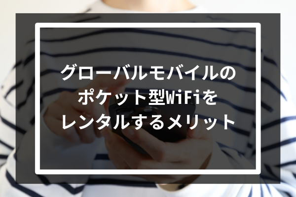 グローバルモバイルのポケット型WiFiをレンタルするメリット7選