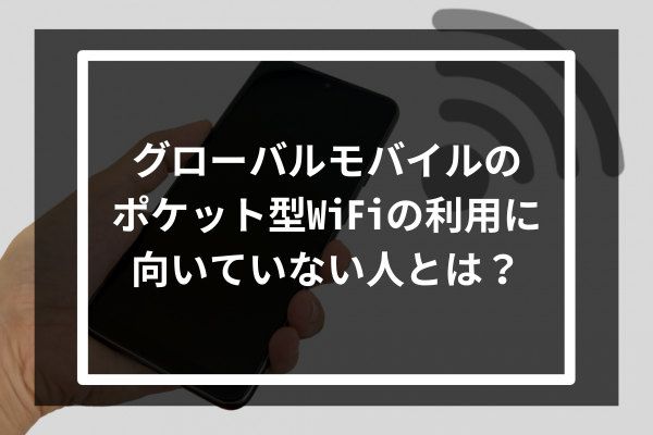 グローバルモバイルのポケット型WiFiの利用に向いていない人とは?