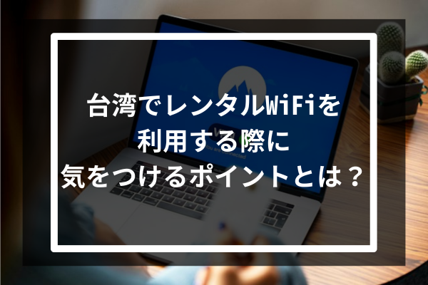 台湾でレンタルWiFiを利用する際に気をつけるポイントとは？