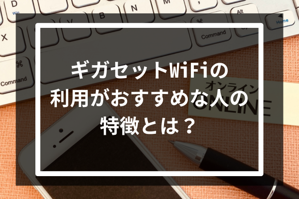 ギガセットWiFiの利用がおすすめな人の特徴とは？