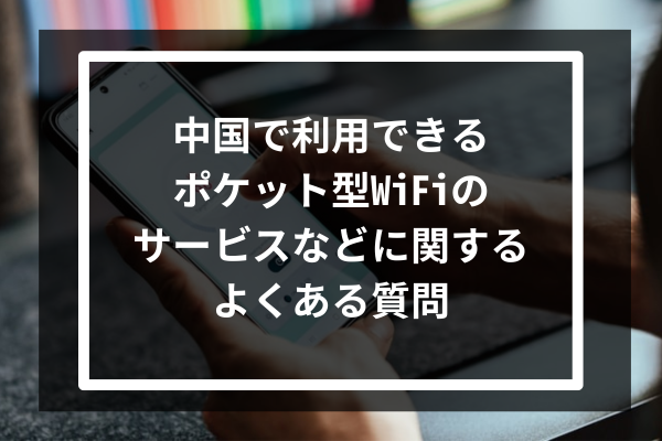 中国で利用できるポケット型WiFiのサービスなどに関するよくある質問