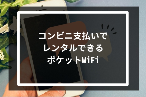 コンビニ支払いでレンタルできるポケットWiFi4選!