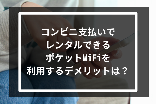 コンビニ支払いでレンタルできるポケットWiFiを利用するデメリットは?