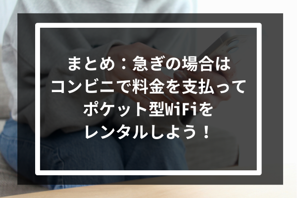 まとめ:急ぎの場合はコンビニで料金を支払ってポケット型WiFiをレンタルしよう!