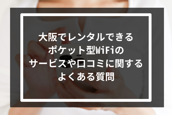大阪でレンタルできるポケット型WiFiのサービスや口コミに関するよくある質問