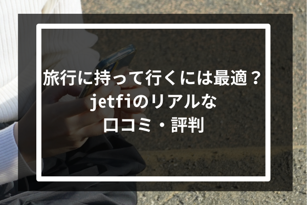旅行に持って行くには最適？jetfiのリアルな口コミ・評判