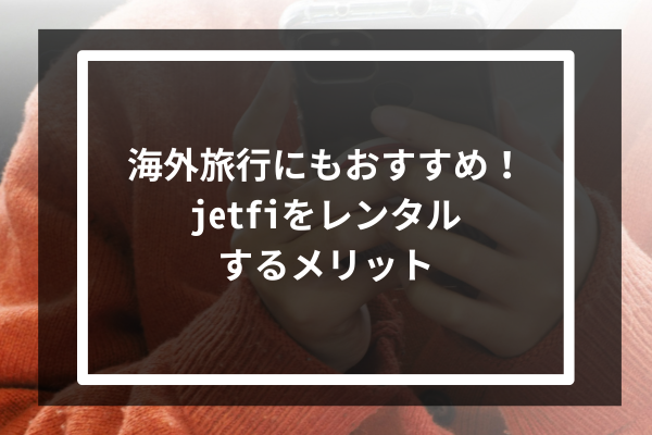 海外旅行にもおすすめ！jetfiをレンタルするメリット4選