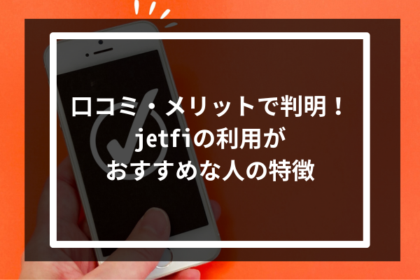 口コミ・メリットで判明！jetfiの利用がおすすめな人の特徴