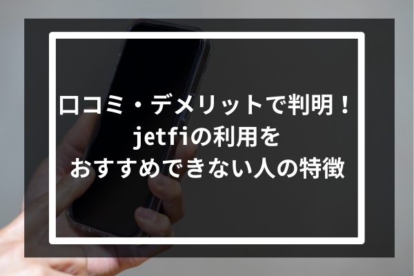 口コミ・デメリットで判明！jetfiの利用をおすすめできない人の特徴