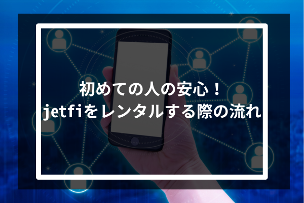 初めての人の安心！jetfiをレンタルする際の流れ
