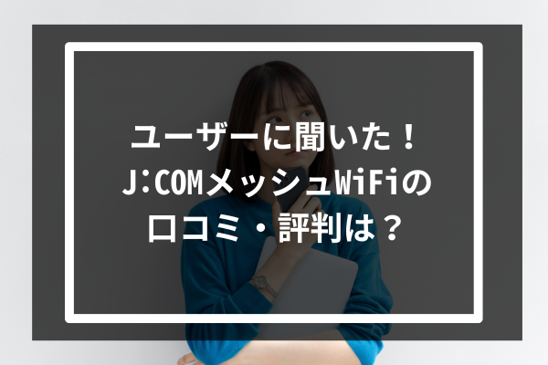 ユーザーに聞いた!J:COMのメッシュWiFiの口コミ・評判は?