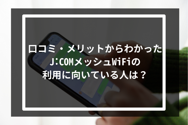口コミ・メリットからわかったJ:COMのメッシュWiFiの利用に向いている人は?