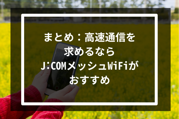 まとめ:高速通信を求めるならJ:COMのメッシュWiFiがおすすめ
