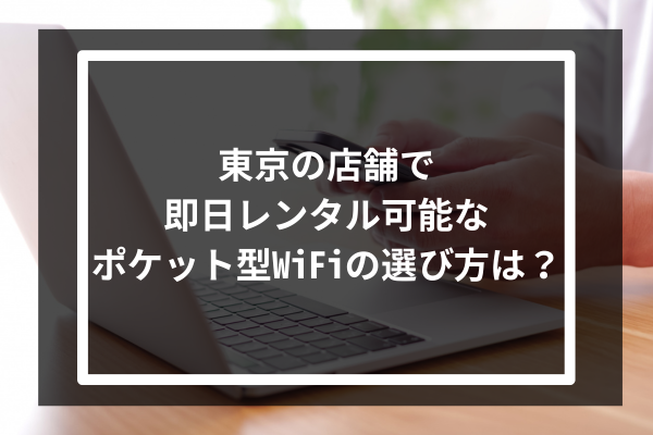 東京の店舗で即日レンタル可能なポケット型WiFiの選び方は？