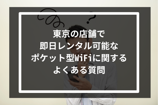 東京の店舗で即日レンタル可能なポケット型WiFiに関するよくある質問