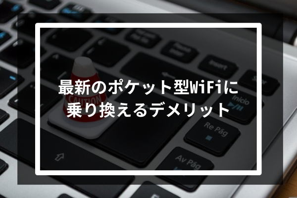 最新のポケット型WiFiに乗り換えるデメリット3選