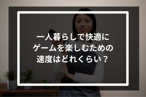 一人暮らしで快適にゲームを楽しむための速度はどれくらい?