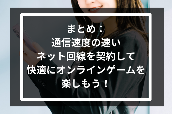 まとめ:通信速度の速いネット回線を契約して快適にオンラインゲームを楽しもう!