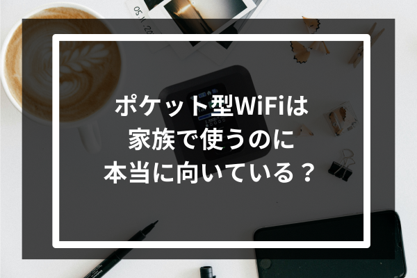 ポケット型WiFiは家族で使うのに本当に向いている？