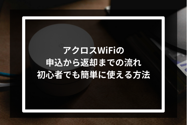 アクロスWiFiの申込から返却までの流れ|初心者でも簡単に使える方法