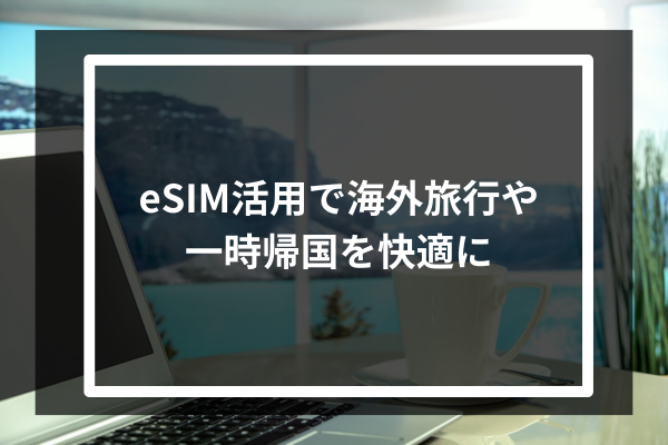 eSIM活用で海外旅行や一時帰国を快適に